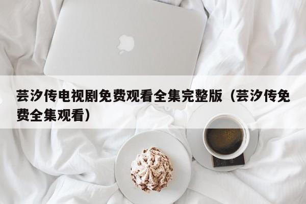 芸汐传电视剧免费观看全集完整版（芸汐传免费全集观看）