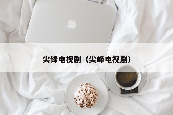 尖锋电视剧（尖峰电视剧）