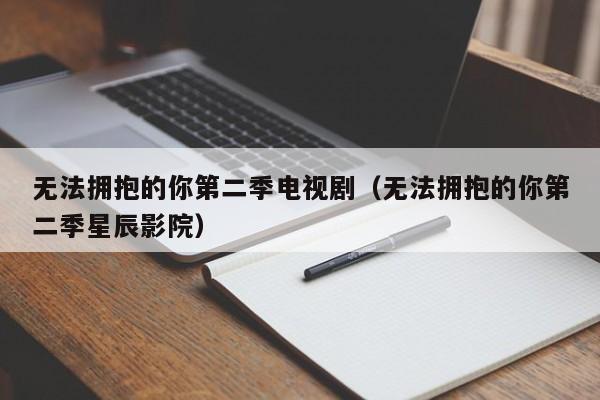 无法拥抱的你第二季电视剧（无法拥抱的你第二季星辰影院）