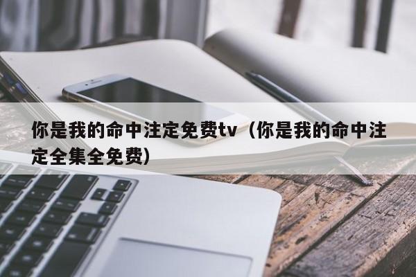 你是我的命中注定免费tv（你是我的命中注定全集全免费）
