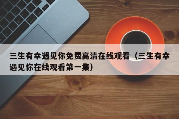 三生有幸遇见你免费高清在线观看（三生有幸遇见你在线观看第一集）