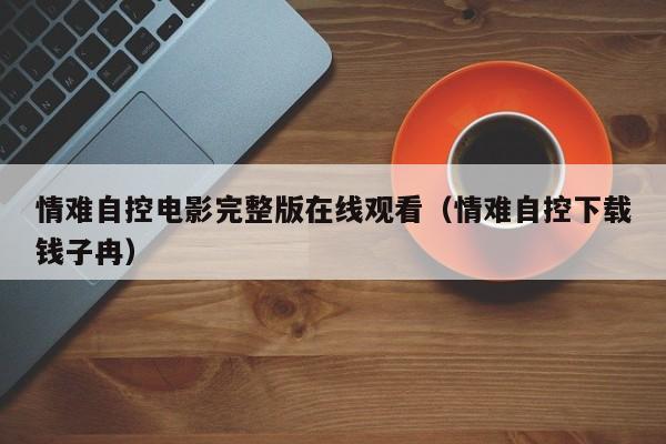 情难自控电影完整版在线观看（情难自控下载钱子冉）