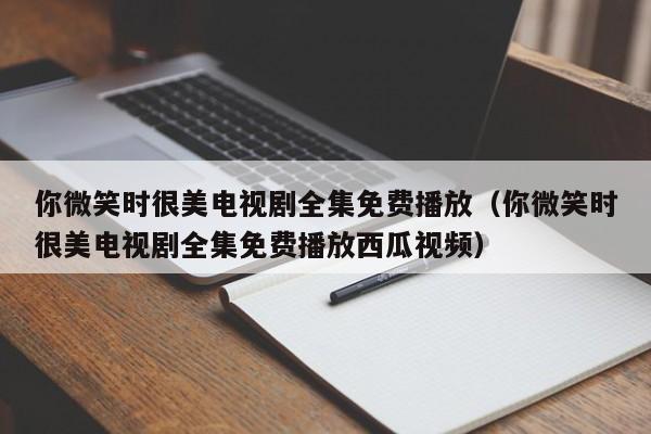 你微笑时很美电视剧全集免费播放（你微笑时很美电视剧全集免费播放西瓜视频）