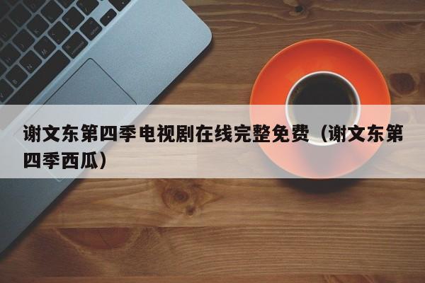 谢文东第四季电视剧在线完整免费（谢文东第四季西瓜）