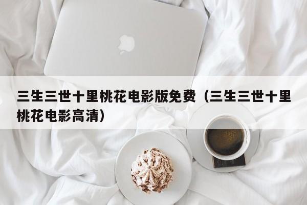 三生三世十里桃花电影版免费（三生三世十里桃花电影高清）
