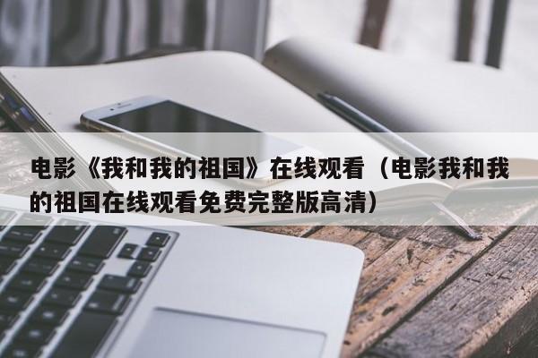 电影《我和我的祖国》在线观看（电影我和我的祖国在线观看免费完整版高清）