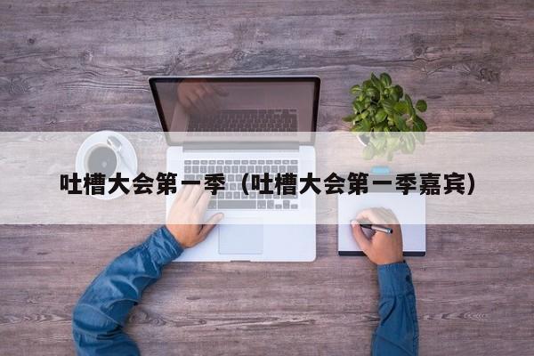 吐槽大会第一季（吐槽大会第一季嘉宾）