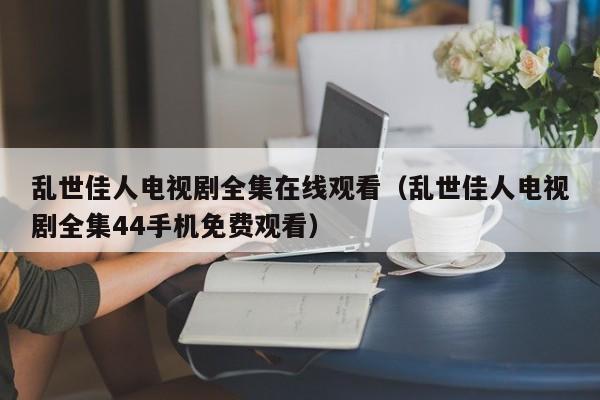 乱世佳人电视剧全集在线观看（乱世佳人电视剧全集44手机免费观看）