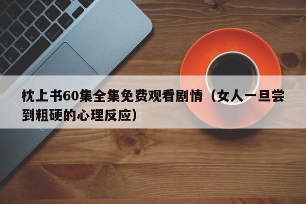 枕上书60集全集免费观看剧情（女人一旦尝到粗硬的心理反应）
