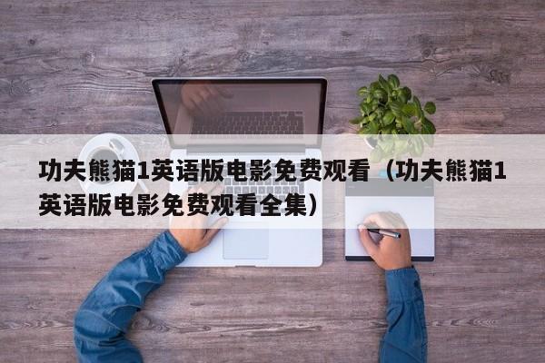 功夫熊猫1英语版电影免费观看（功夫熊猫1英语版电影免费观看全集）