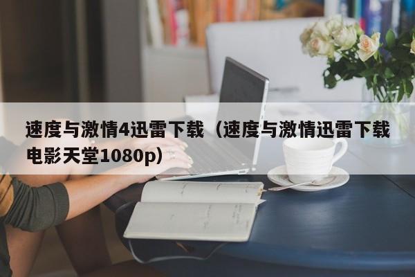 速度与激情4迅雷下载（速度与激情迅雷下载电影天堂1080p）