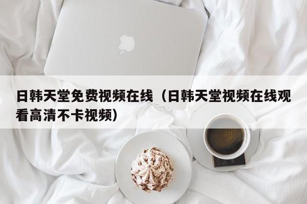 日韩天堂免费视频在线（日韩天堂视频在线观看高清不卡视频）