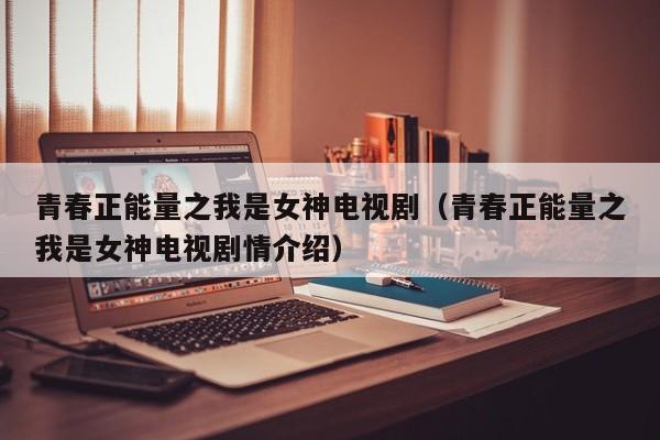 青春正能量之我是女神电视剧（青春正能量之我是女神电视剧情介绍）