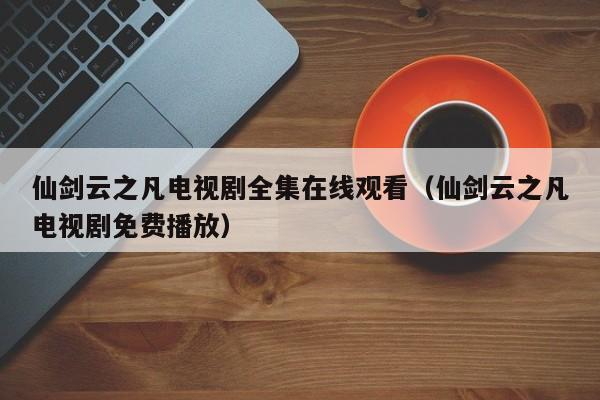 仙剑云之凡电视剧全集在线观看（仙剑云之凡电视剧免费播放）