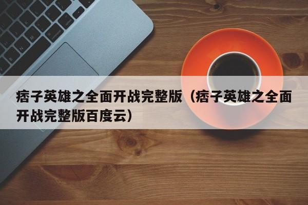 痞子英雄之全面开战完整版（痞子英雄之全面开战完整版百度云）