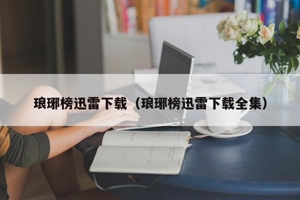 琅琊榜迅雷下载（琅琊榜迅雷下载全集）