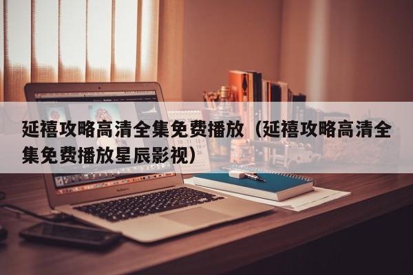 延禧攻略高清全集免费播放（延禧攻略高清全集免费播放星辰影视）