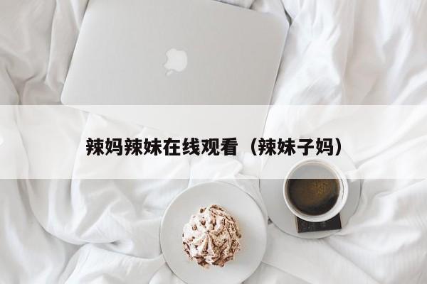 辣妈辣妹在线观看（辣妹子妈）