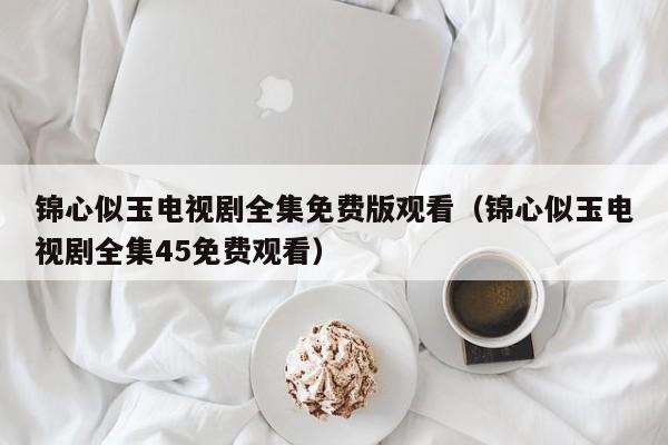 锦心似玉电视剧全集免费版观看（锦心似玉电视剧全集45免费观看）