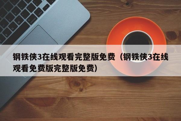 钢铁侠3在线观看完整版免费（钢铁侠3在线观看免费版完整版免费）