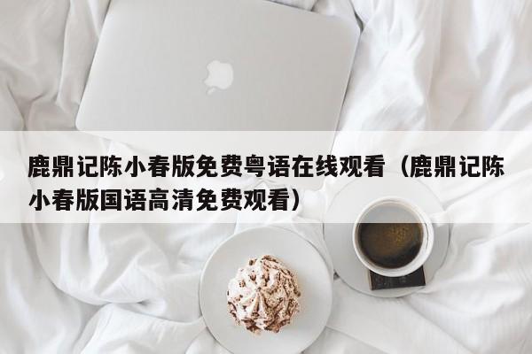 鹿鼎记陈小春版免费粤语在线观看（鹿鼎记陈小春版国语高清免费观看）