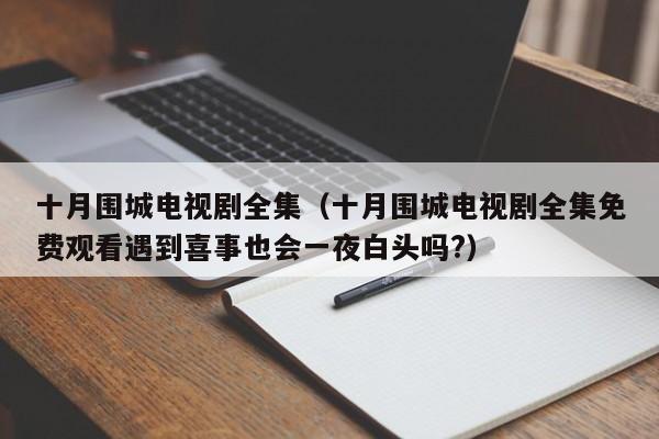 十月围城电视剧全集（十月围城电视剧全集免费观看遇到喜事也会一夜白头吗?）
