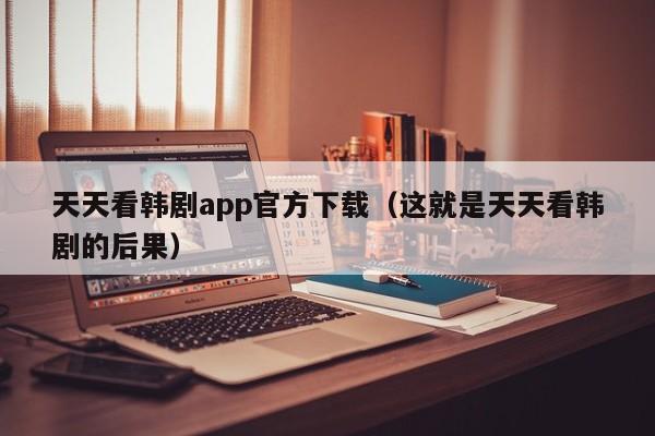 天天看韩剧app官方下载（这就是天天看韩剧的后果）