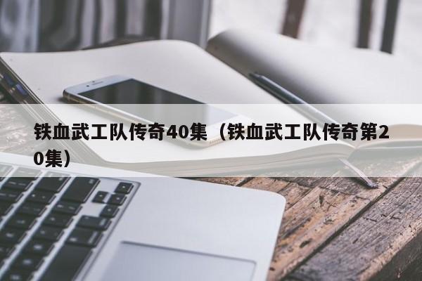 铁血武工队传奇40集（铁血武工队传奇第20集）