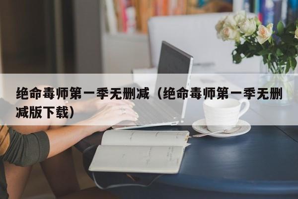绝命毒师第一季无删减（绝命毒师第一季无删减版下载）