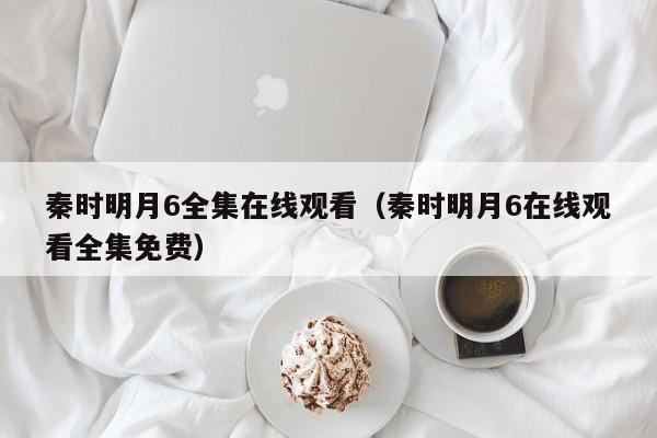 秦时明月6全集在线观看（秦时明月6在线观看全集免费）