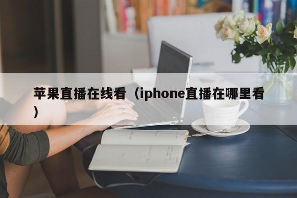 苹果直播在线看（iphone直播在哪里看）