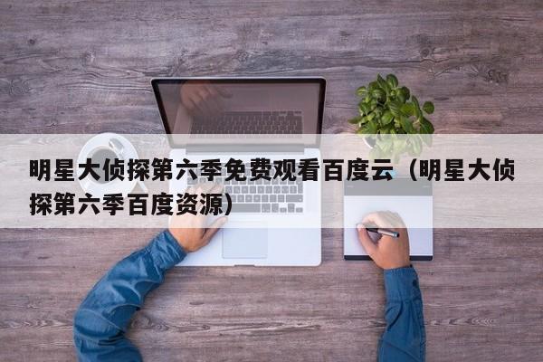 明星大侦探第六季免费观看百度云（明星大侦探第六季百度资源）