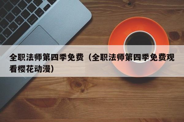 全职法师第四季免费（全职法师第四季免费观看樱花动漫）
