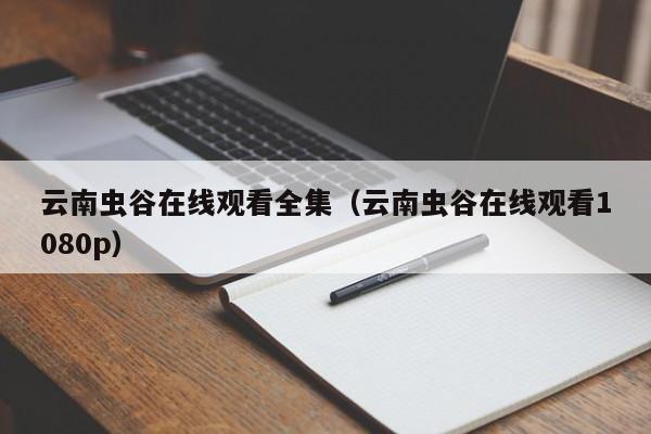 云南虫谷在线观看全集（云南虫谷在线观看1080p）
