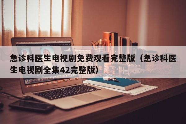 急诊科医生电视剧免费观看完整版（急诊科医生电视剧全集42完整版）