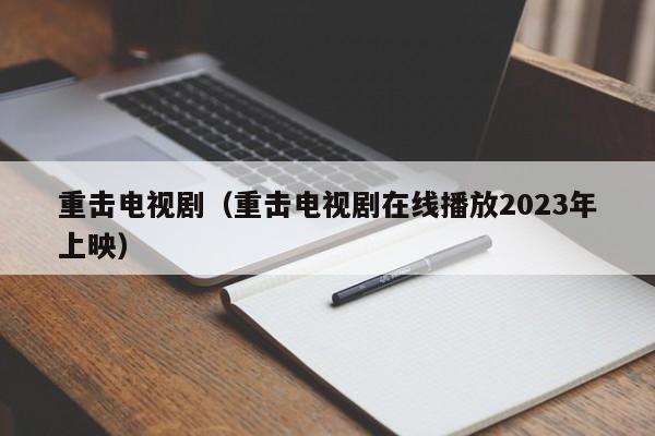 重击电视剧（重击电视剧在线播放2023年上映）