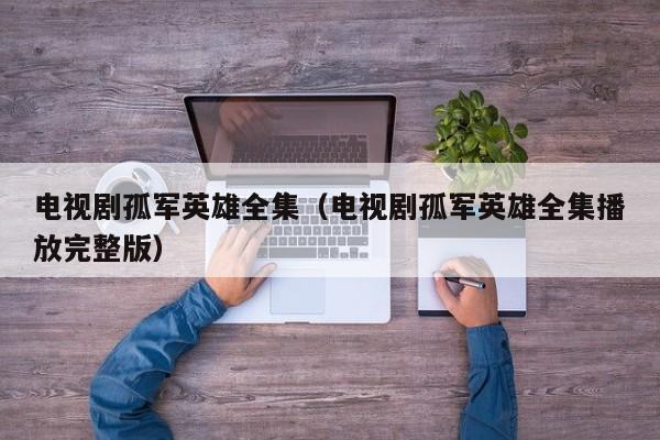 电视剧孤军英雄全集（电视剧孤军英雄全集播放完整版）