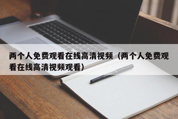 两个人免费观看在线高清视频（两个人免费观看在线高清视频观看）