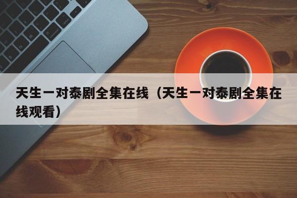 天生一对泰剧全集在线（天生一对泰剧全集在线观看）