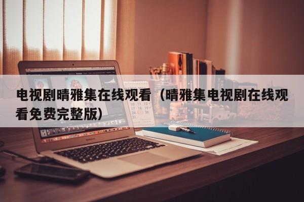电视剧晴雅集在线观看（晴雅集电视剧在线观看免费完整版）