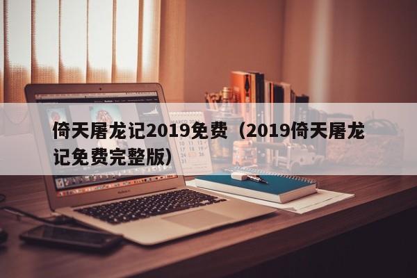 倚天屠龙记2019免费（2019倚天屠龙记免费完整版）