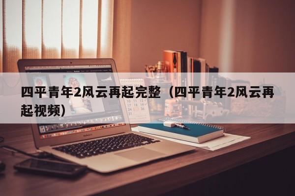 四平青年2风云再起完整（四平青年2风云再起视频）