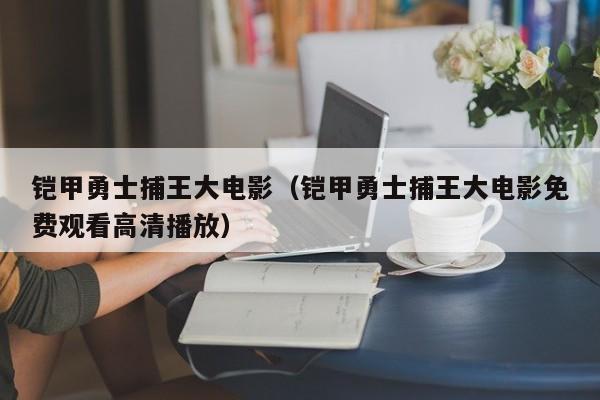 铠甲勇士捕王大电影（铠甲勇士捕王大电影免费观看高清播放）