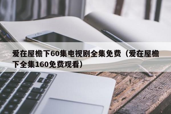 爱在屋檐下60集电视剧全集免费（爱在屋檐下全集160免费观看）