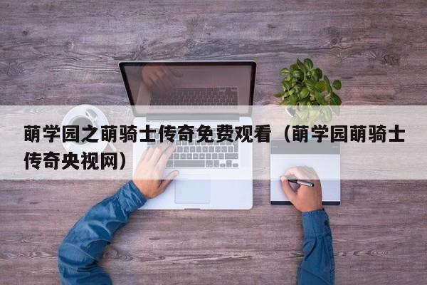 萌学园之萌骑士传奇免费观看（萌学园萌骑士传奇央视网）