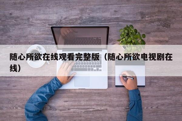 随心所欲在线观看完整版（随心所欲电视剧在线）