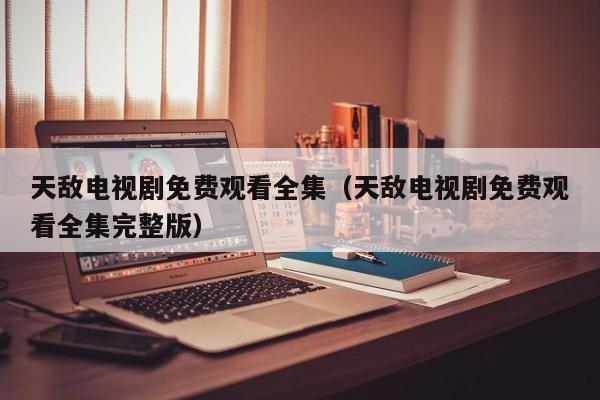 天敌电视剧免费观看全集（天敌电视剧免费观看全集完整版）