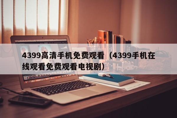 4399高清手机免费观看（4399手机在线观看免费观看电视剧）