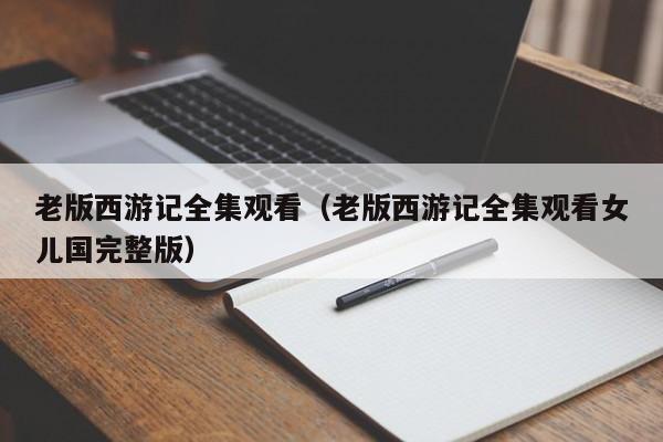 老版西游记全集观看（老版西游记全集观看女儿国完整版）