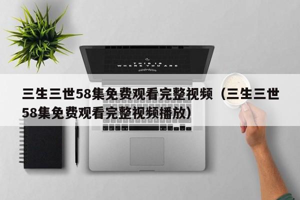 三生三世58集免费观看完整视频（三生三世58集免费观看完整视频播放）